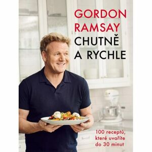 Gordon Ramsay: Chutně a rychle / 100 receptů, které uvaříte do 30 minut