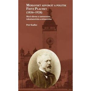 Moravský advokát a politik Fritz Plachky (1836-1928) - Mezi slávou a zatracením, rakušanstvím a něme